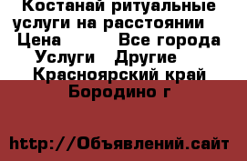 Костанай-ритуальные услуги на расстоянии. › Цена ­ 100 - Все города Услуги » Другие   . Красноярский край,Бородино г.